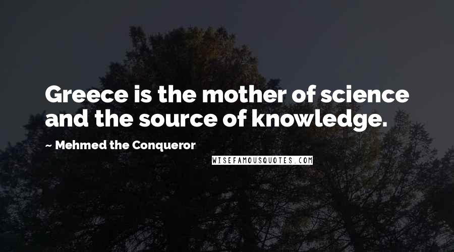 Mehmed The Conqueror quotes: Greece is the mother of science and the source of knowledge.