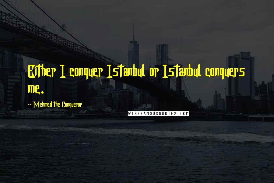 Mehmed The Conqueror quotes: Either I conquer Istanbul or Istanbul conquers me.