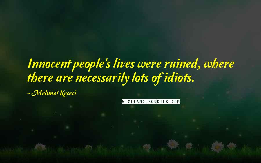 Mehmet Kececi quotes: Innocent people's lives were ruined, where there are necessarily lots of idiots.