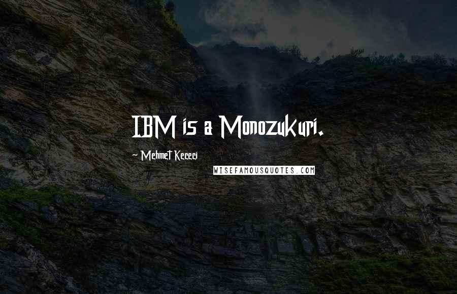 Mehmet Kececi quotes: IBM is a Monozukuri.