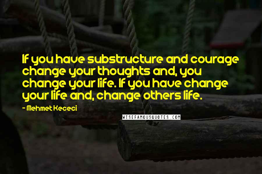 Mehmet Kececi quotes: If you have substructure and courage change your thoughts and, you change your life. If you have change your life and, change others life.