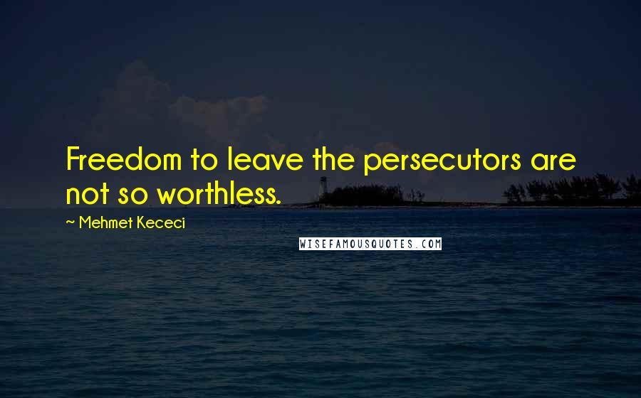 Mehmet Kececi quotes: Freedom to leave the persecutors are not so worthless.