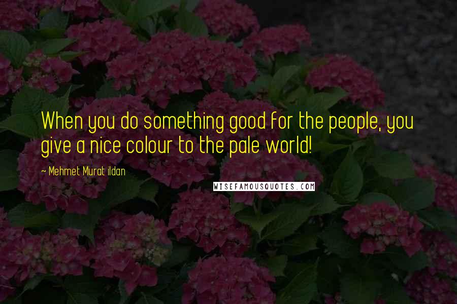 Mehmet Murat Ildan quotes: When you do something good for the people, you give a nice colour to the pale world!