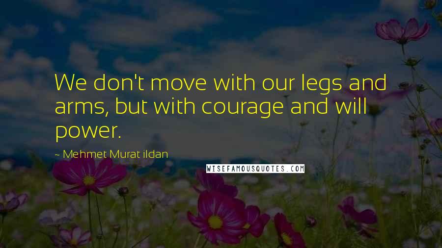 Mehmet Murat Ildan quotes: We don't move with our legs and arms, but with courage and will power.
