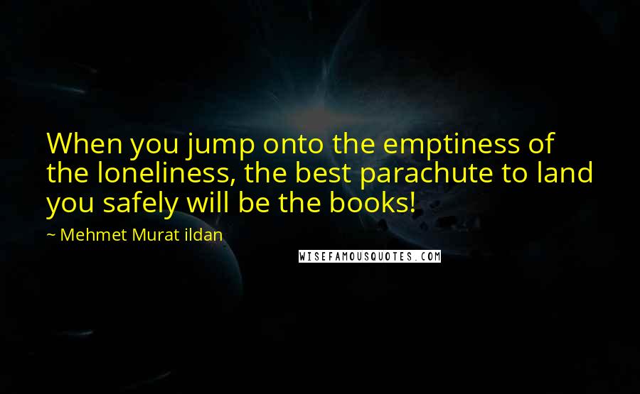 Mehmet Murat Ildan quotes: When you jump onto the emptiness of the loneliness, the best parachute to land you safely will be the books!