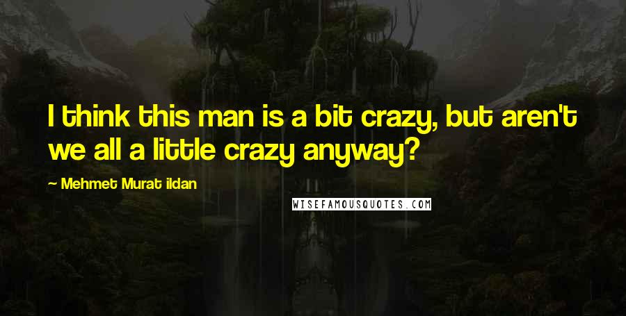 Mehmet Murat Ildan quotes: I think this man is a bit crazy, but aren't we all a little crazy anyway?