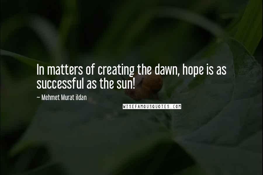 Mehmet Murat Ildan quotes: In matters of creating the dawn, hope is as successful as the sun!