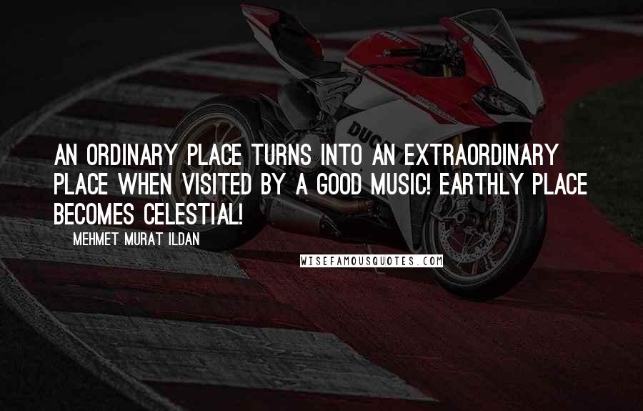 Mehmet Murat Ildan quotes: An ordinary place turns into an extraordinary place when visited by a good music! Earthly place becomes celestial!