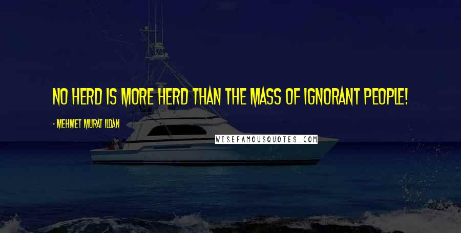 Mehmet Murat Ildan quotes: No herd is more herd than the mass of ignorant people!