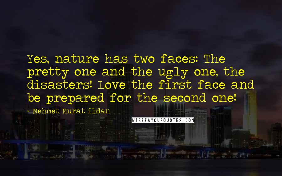 Mehmet Murat Ildan quotes: Yes, nature has two faces: The pretty one and the ugly one, the disasters! Love the first face and be prepared for the second one!