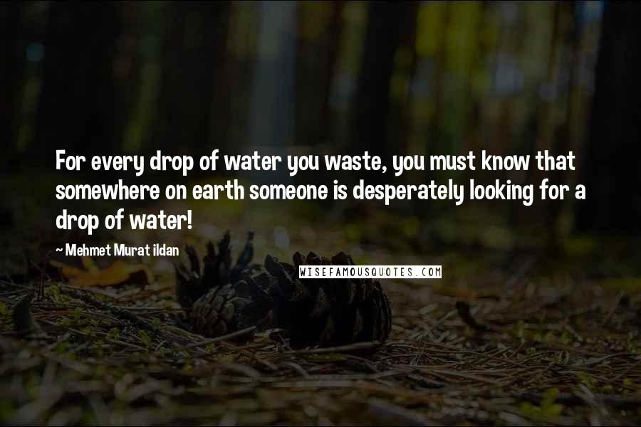 Mehmet Murat Ildan quotes: For every drop of water you waste, you must know that somewhere on earth someone is desperately looking for a drop of water!