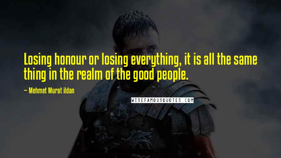 Mehmet Murat Ildan quotes: Losing honour or losing everything, it is all the same thing in the realm of the good people.