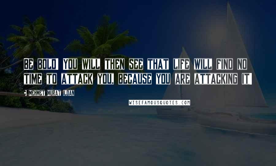 Mehmet Murat Ildan quotes: Be bold! You will then see that life will find no time to attack you, because you are attacking it!