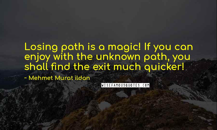 Mehmet Murat Ildan quotes: Losing path is a magic! If you can enjoy with the unknown path, you shall find the exit much quicker!