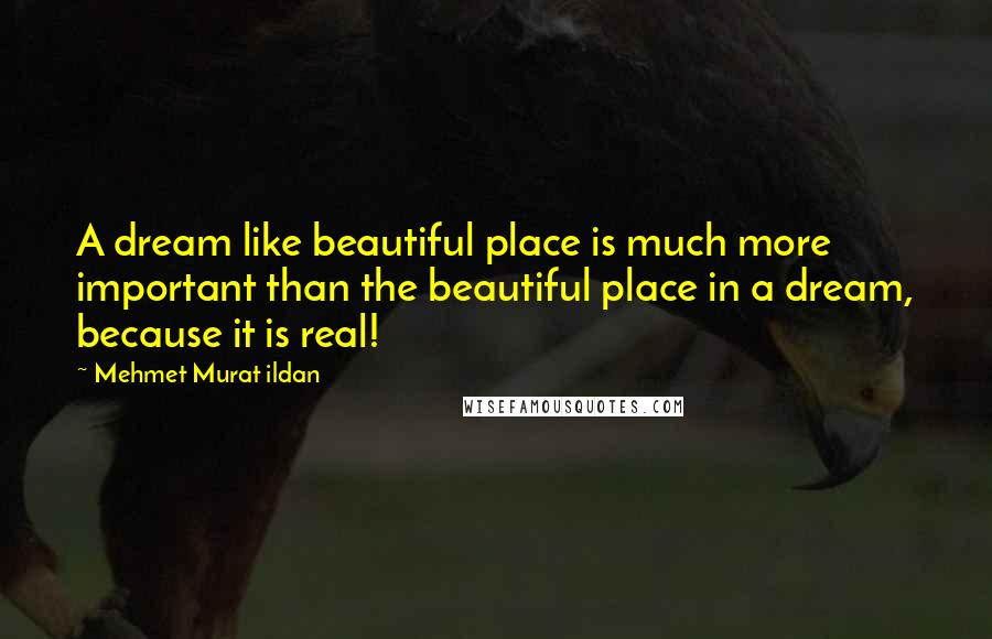 Mehmet Murat Ildan quotes: A dream like beautiful place is much more important than the beautiful place in a dream, because it is real!