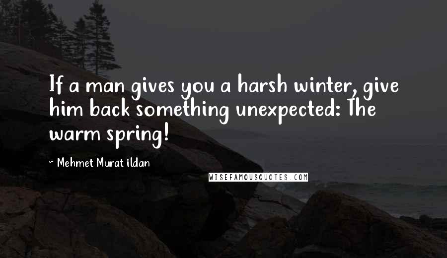 Mehmet Murat Ildan quotes: If a man gives you a harsh winter, give him back something unexpected: The warm spring!
