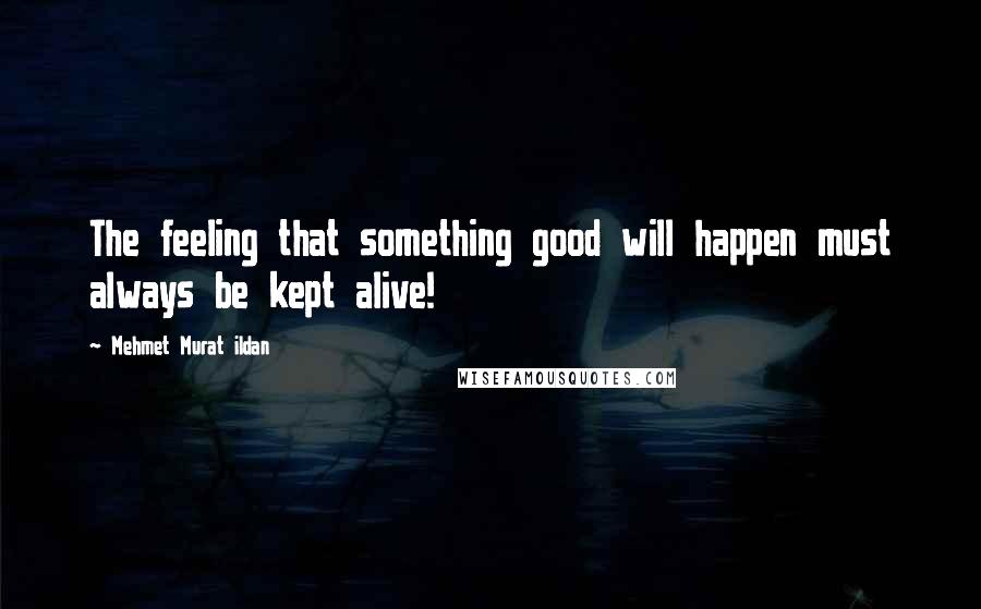 Mehmet Murat Ildan quotes: The feeling that something good will happen must always be kept alive!