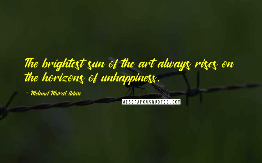 Mehmet Murat Ildan quotes: The brightest sun of the art always rises on the horizons of unhappiness.