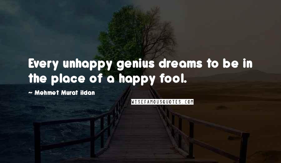 Mehmet Murat Ildan quotes: Every unhappy genius dreams to be in the place of a happy fool.