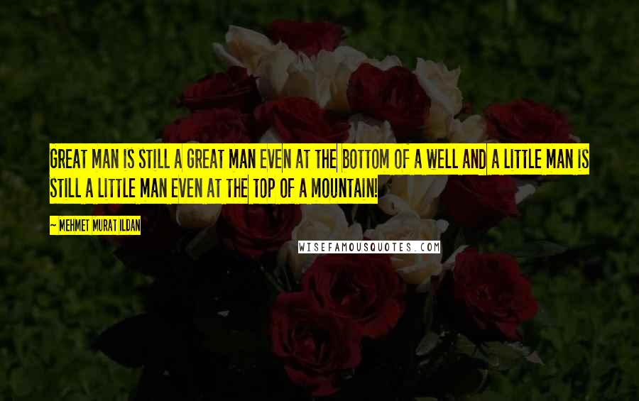 Mehmet Murat Ildan quotes: Great man is still a great man even at the bottom of a well and a little man is still a little man even at the top of a mountain!