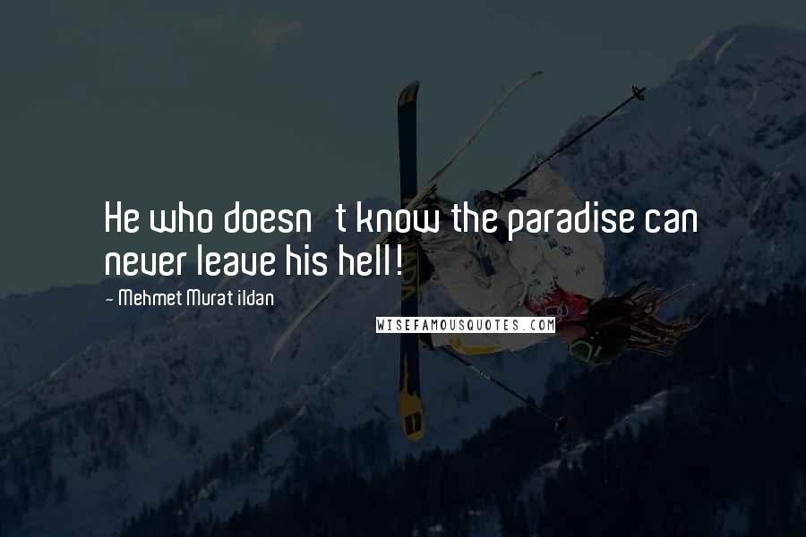 Mehmet Murat Ildan quotes: He who doesn't know the paradise can never leave his hell!