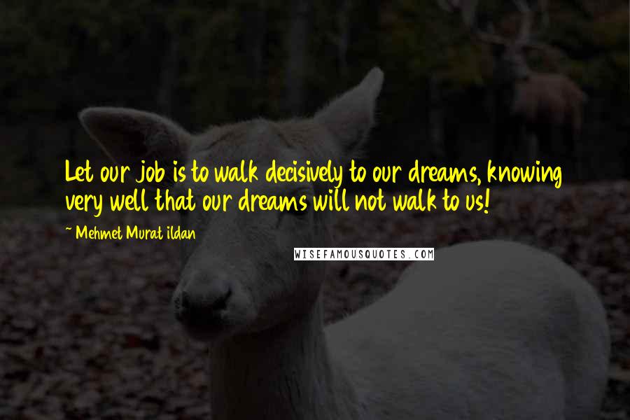 Mehmet Murat Ildan quotes: Let our job is to walk decisively to our dreams, knowing very well that our dreams will not walk to us!
