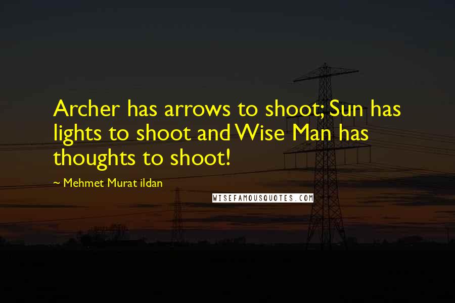 Mehmet Murat Ildan quotes: Archer has arrows to shoot; Sun has lights to shoot and Wise Man has thoughts to shoot!