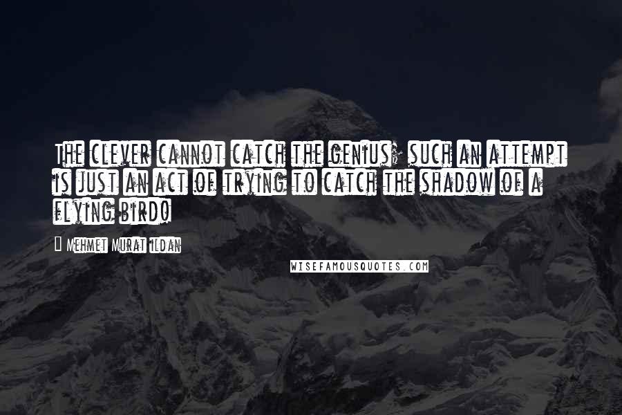 Mehmet Murat Ildan quotes: The clever cannot catch the genius; such an attempt is just an act of trying to catch the shadow of a flying bird!