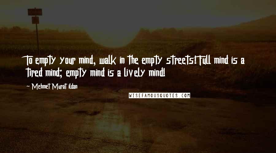 Mehmet Murat Ildan quotes: To empty your mind, walk in the empty streets! Full mind is a tired mind; empty mind is a lively mind!