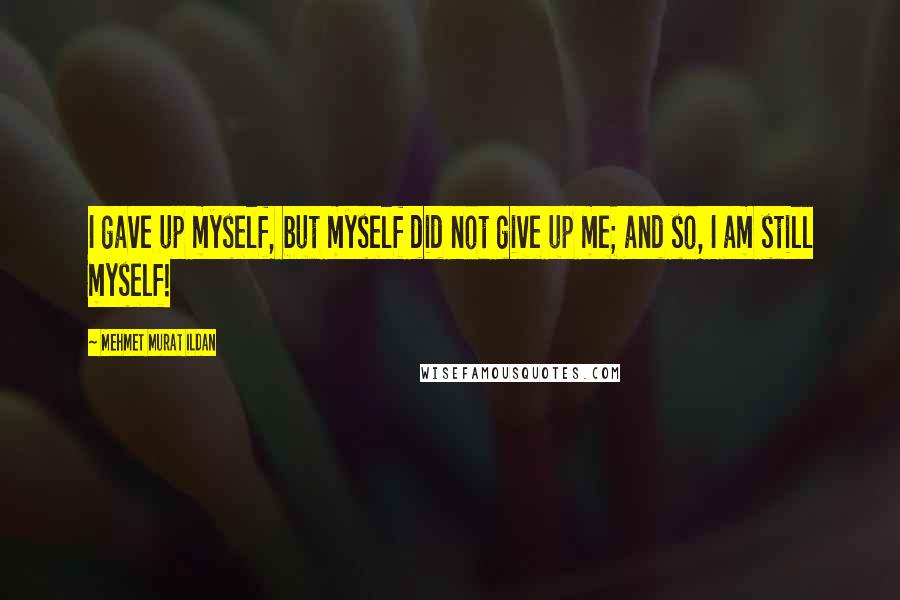 Mehmet Murat Ildan quotes: I gave up myself, but myself did not give up me; and so, I am still myself!