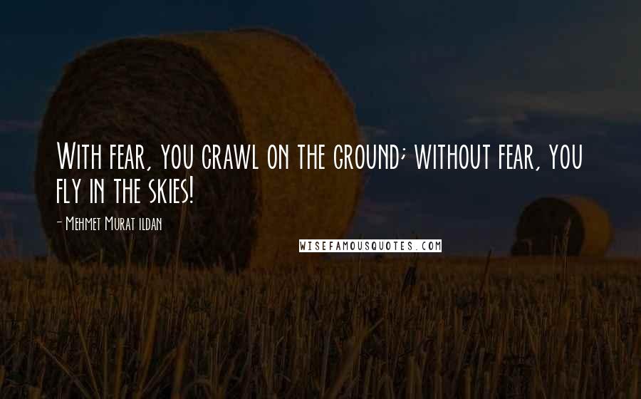 Mehmet Murat Ildan quotes: With fear, you crawl on the ground; without fear, you fly in the skies!