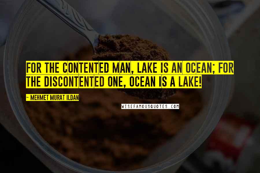 Mehmet Murat Ildan quotes: For the contented man, lake is an ocean; for the discontented one, ocean is a lake!
