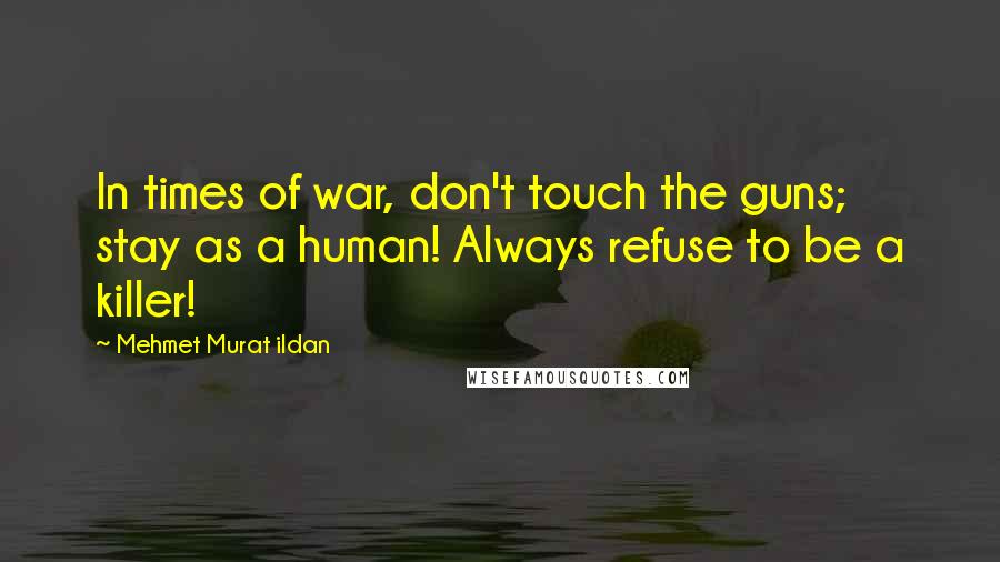 Mehmet Murat Ildan quotes: In times of war, don't touch the guns; stay as a human! Always refuse to be a killer!