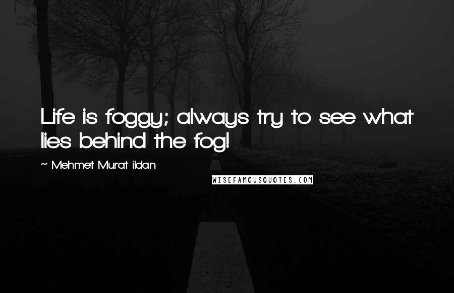 Mehmet Murat Ildan quotes: Life is foggy; always try to see what lies behind the fog!