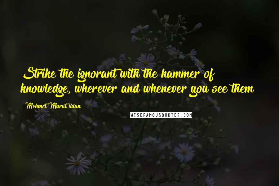 Mehmet Murat Ildan quotes: Strike the ignorant with the hammer of knowledge, wherever and whenever you see them!