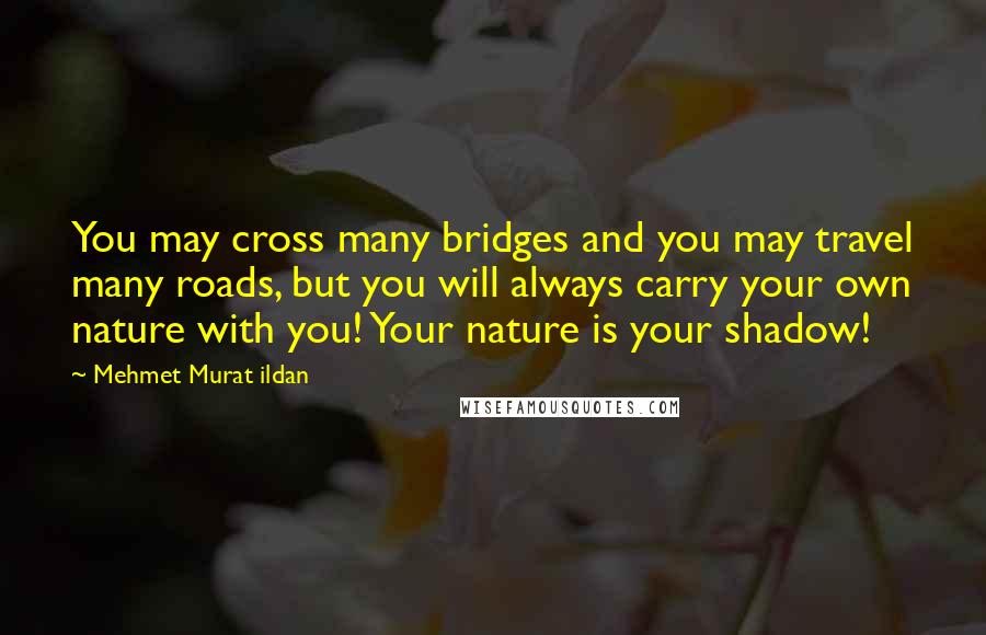 Mehmet Murat Ildan quotes: You may cross many bridges and you may travel many roads, but you will always carry your own nature with you! Your nature is your shadow!