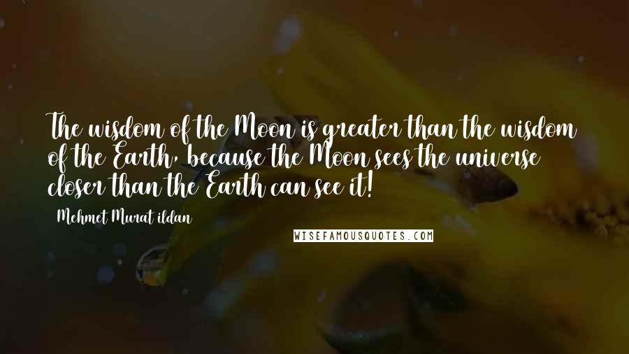 Mehmet Murat Ildan quotes: The wisdom of the Moon is greater than the wisdom of the Earth, because the Moon sees the universe closer than the Earth can see it!