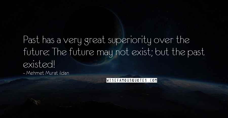 Mehmet Murat Ildan quotes: Past has a very great superiority over the future: The future may not exist; but the past existed!