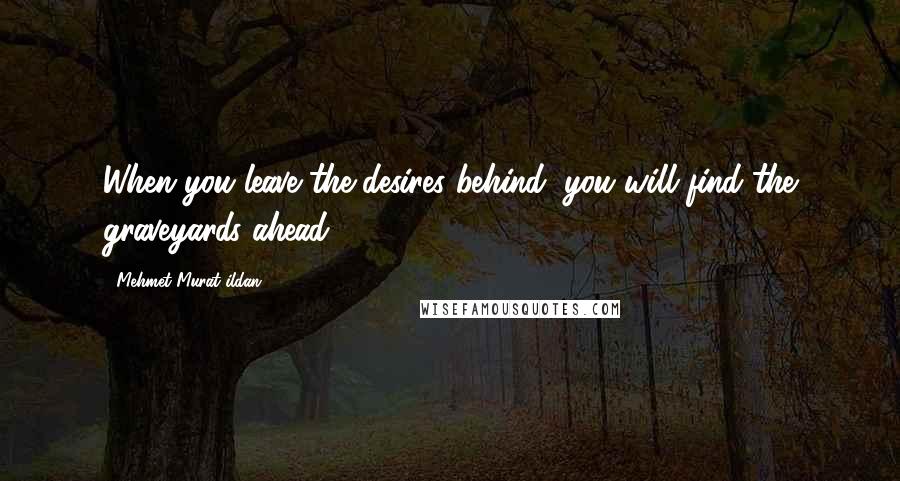 Mehmet Murat Ildan quotes: When you leave the desires behind, you will find the graveyards ahead!