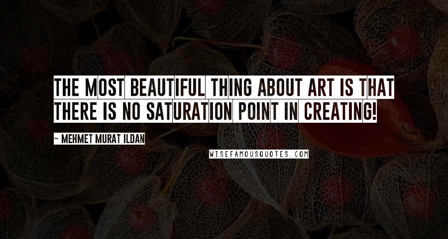 Mehmet Murat Ildan quotes: The most beautiful thing about art is that there is no saturation point in creating!