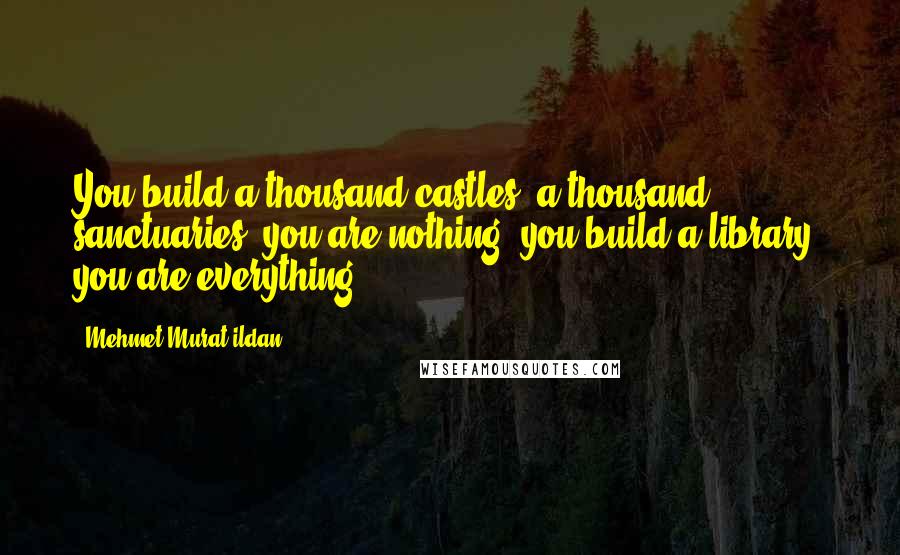 Mehmet Murat Ildan quotes: You build a thousand castles, a thousand sanctuaries, you are nothing; you build a library, you are everything!