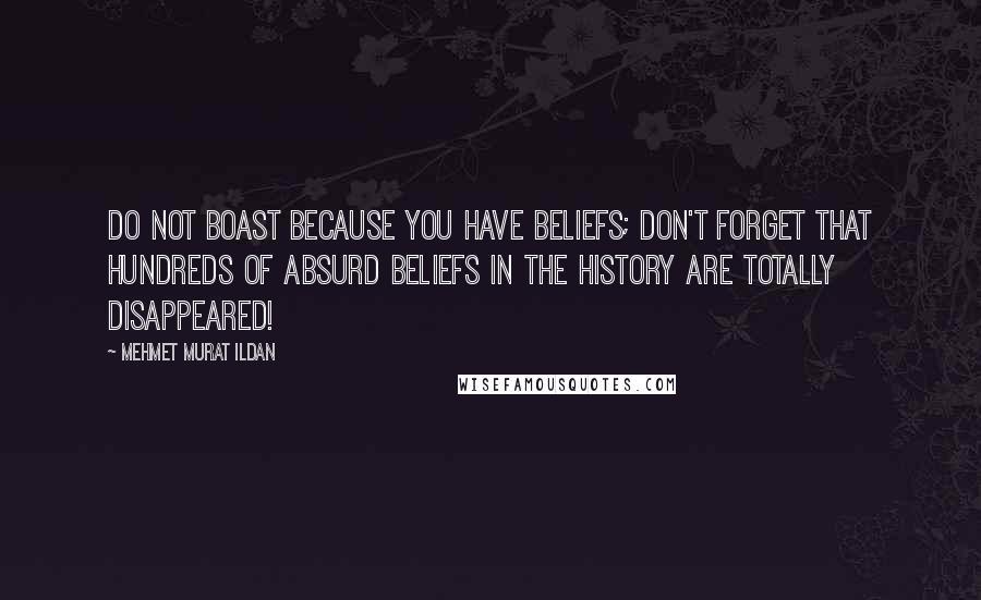 Mehmet Murat Ildan quotes: Do not boast because you have beliefs; don't forget that hundreds of absurd beliefs in the history are totally disappeared!