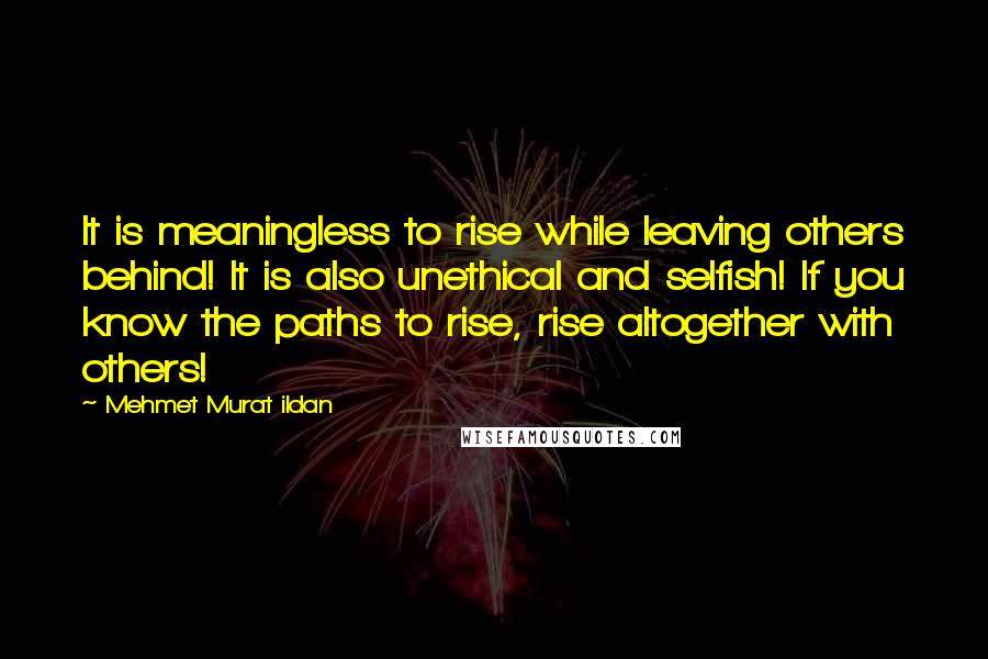 Mehmet Murat Ildan quotes: It is meaningless to rise while leaving others behind! It is also unethical and selfish! If you know the paths to rise, rise altogether with others!