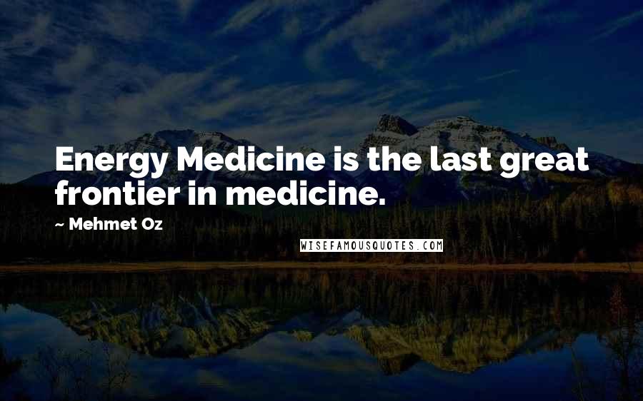Mehmet Oz quotes: Energy Medicine is the last great frontier in medicine.
