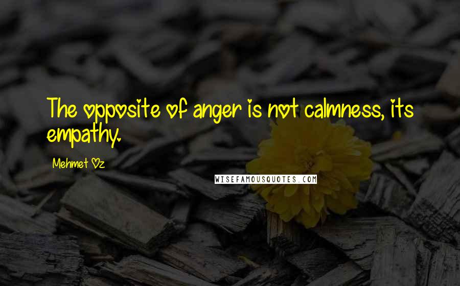 Mehmet Oz quotes: The opposite of anger is not calmness, its empathy.