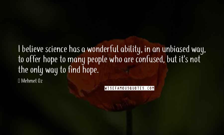 Mehmet Oz quotes: I believe science has a wonderful ability, in an unbiased way, to offer hope to many people who are confused, but it's not the only way to find hope.