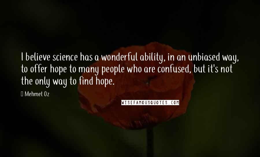 Mehmet Oz quotes: I believe science has a wonderful ability, in an unbiased way, to offer hope to many people who are confused, but it's not the only way to find hope. Mehmet Oz quotes: I believe science has a wonderful ability, in an unbiased way, to offer hope to many people who are confused, but it's not the only way to find hope.