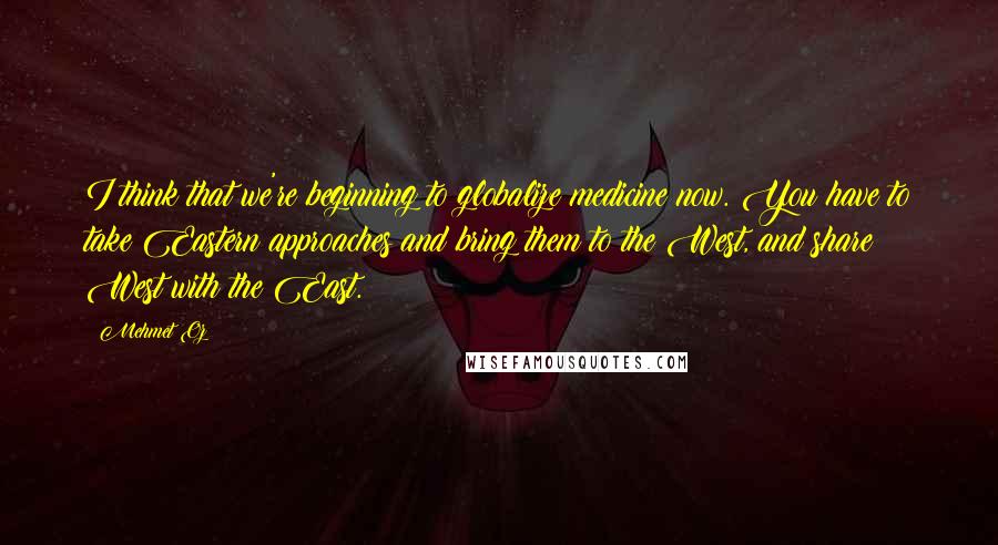 Mehmet Oz quotes: I think that we're beginning to globalize medicine now. You have to take Eastern approaches and bring them to the West, and share West with the East. Mehmet Oz quotes: I think that we're beginning to globalize medicine now. You have to take Eastern approaches and bring them to the West, and share West with the East.