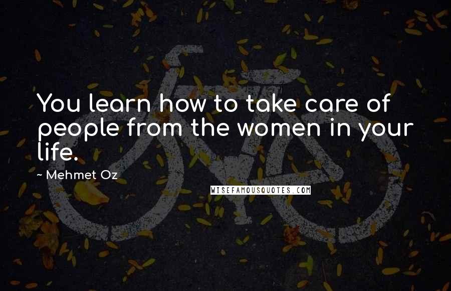 Mehmet Oz quotes: You learn how to take care of people from the women in your life.