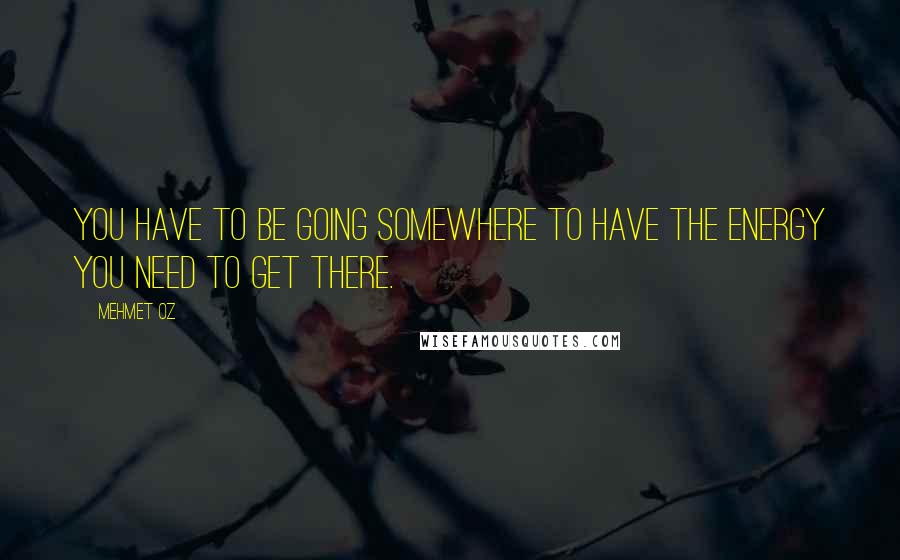 Mehmet Oz quotes: You have to be going somewhere to have the energy you need to get there. Mehmet Oz quotes: You have to be going somewhere to have the energy you need to get there.